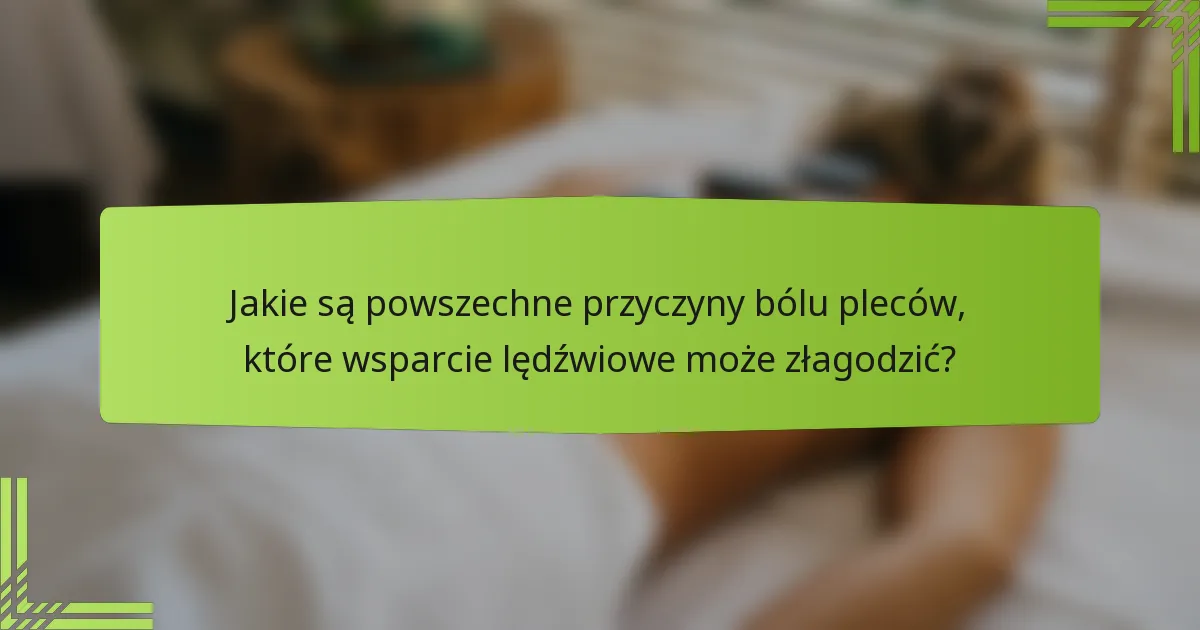 Jakie są powszechne przyczyny bólu pleców, które wsparcie lędźwiowe może złagodzić?