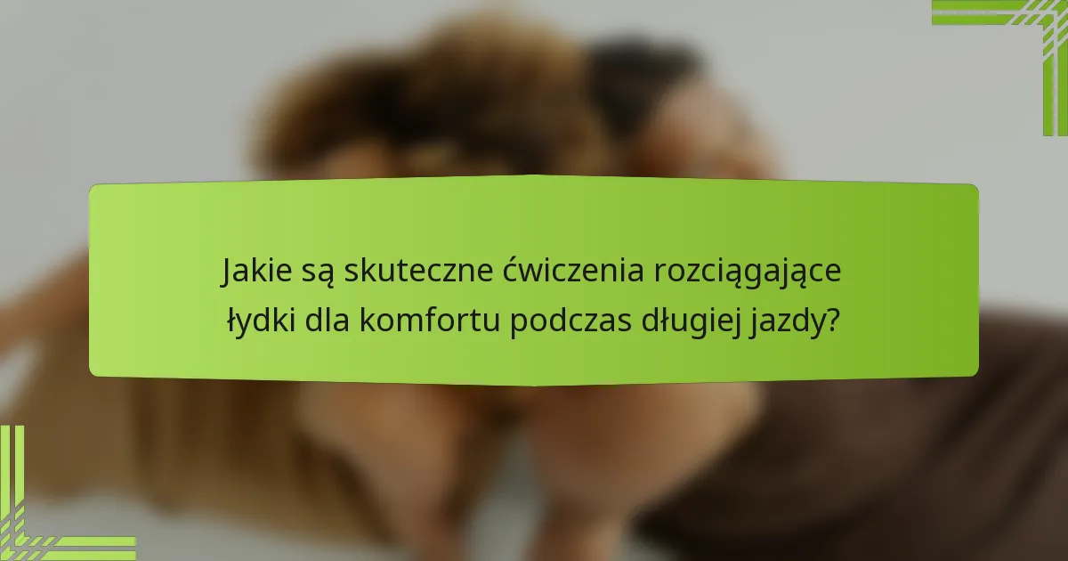 Jakie są skuteczne ćwiczenia rozciągające łydki dla komfortu podczas długiej jazdy?