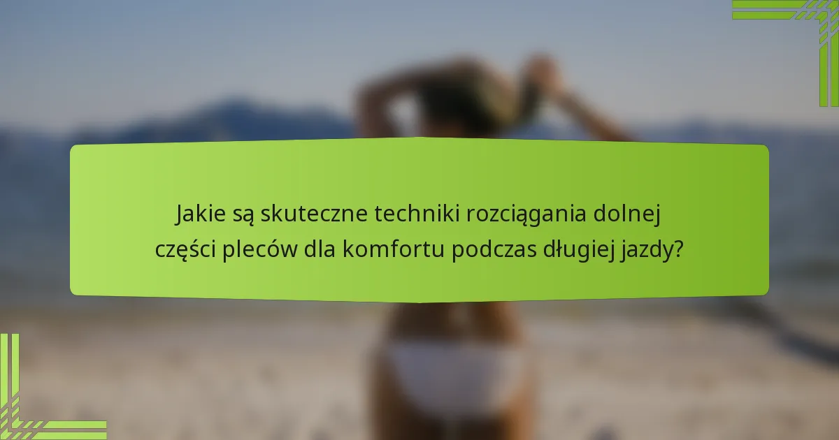 Jakie są skuteczne techniki rozciągania dolnej części pleców dla komfortu podczas długiej jazdy?