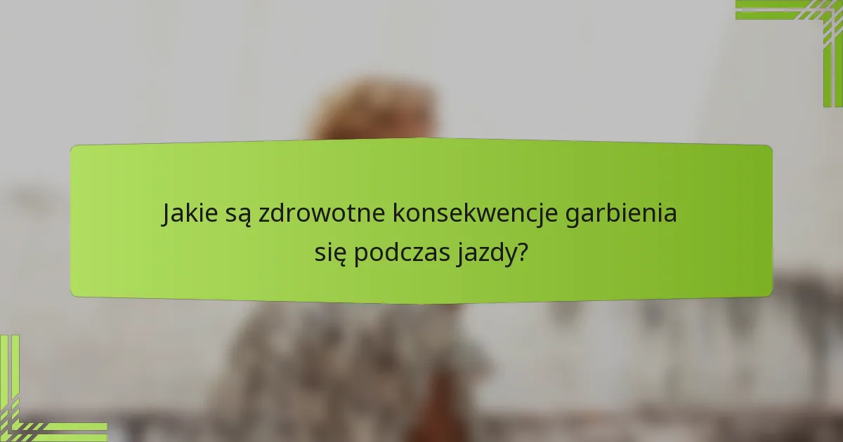 Jakie są zdrowotne konsekwencje garbienia się podczas jazdy?
