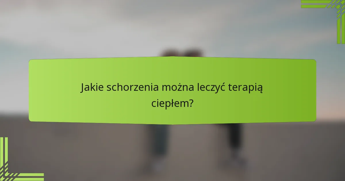 Jakie schorzenia można leczyć terapią ciepłem?