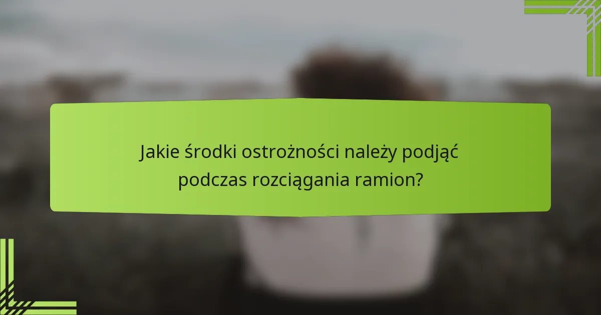 Jakie środki ostrożności należy podjąć podczas rozciągania ramion?