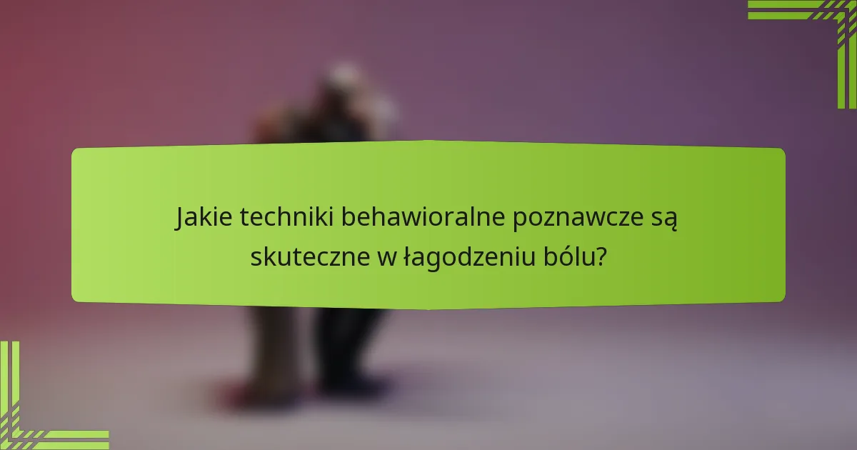 Jakie techniki behawioralne poznawcze są skuteczne w łagodzeniu bólu?