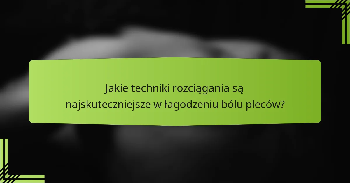 Jakie techniki rozciągania są najskuteczniejsze w łagodzeniu bólu pleców?