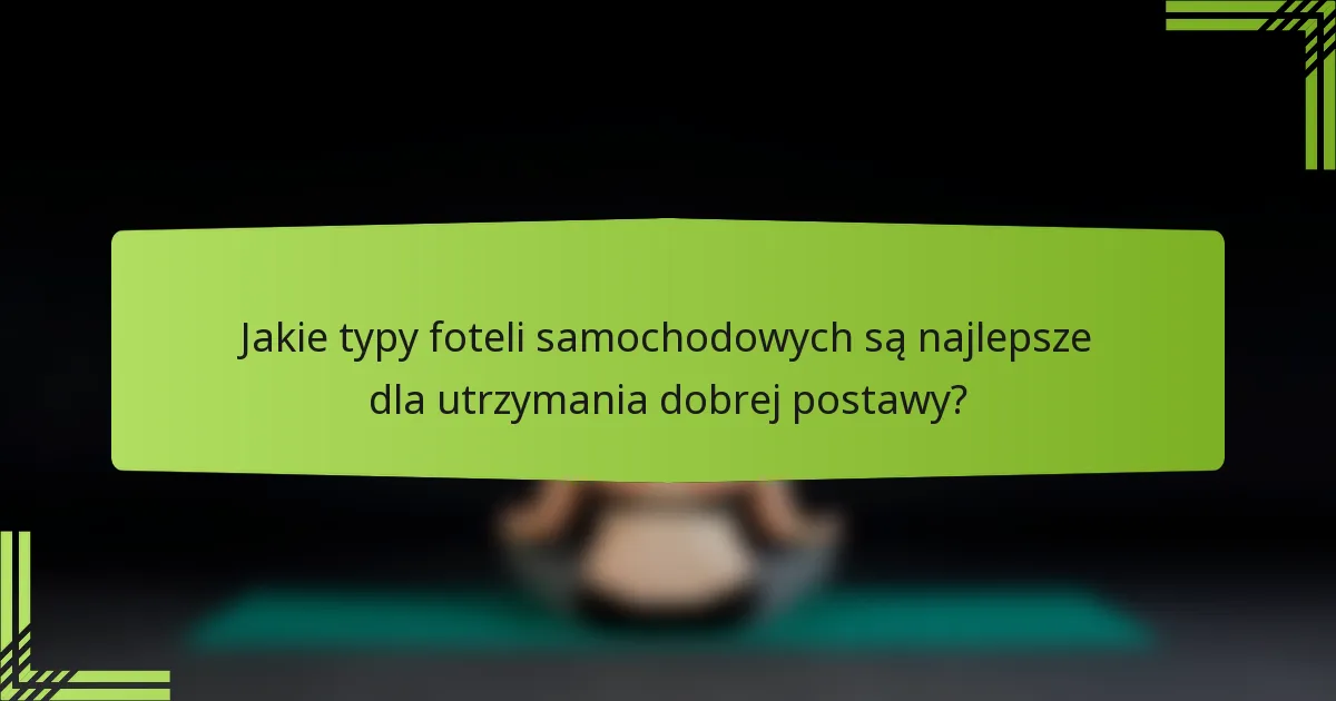 Jakie typy foteli samochodowych są najlepsze dla utrzymania dobrej postawy?