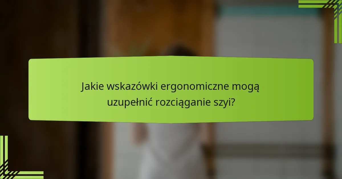 Jakie wskazówki ergonomiczne mogą uzupełnić rozciąganie szyi?