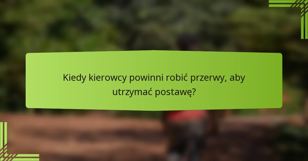 Kiedy kierowcy powinni robić przerwy, aby utrzymać postawę?
