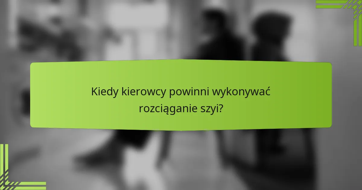 Kiedy kierowcy powinni wykonywać rozciąganie szyi?