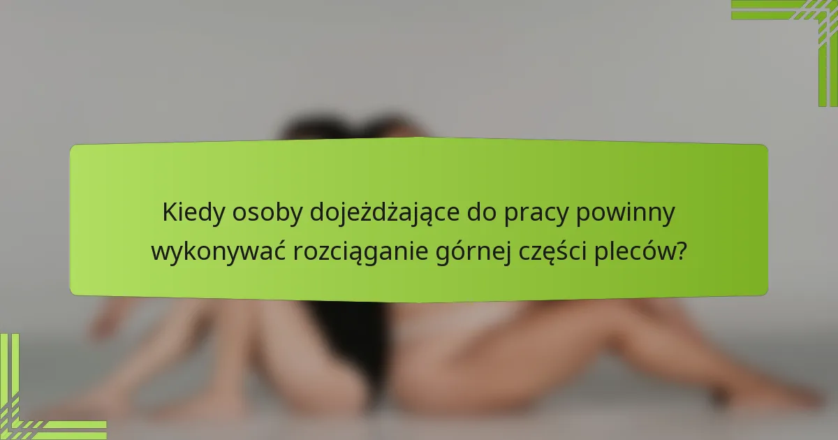 Kiedy osoby dojeżdżające do pracy powinny wykonywać rozciąganie górnej części pleców?