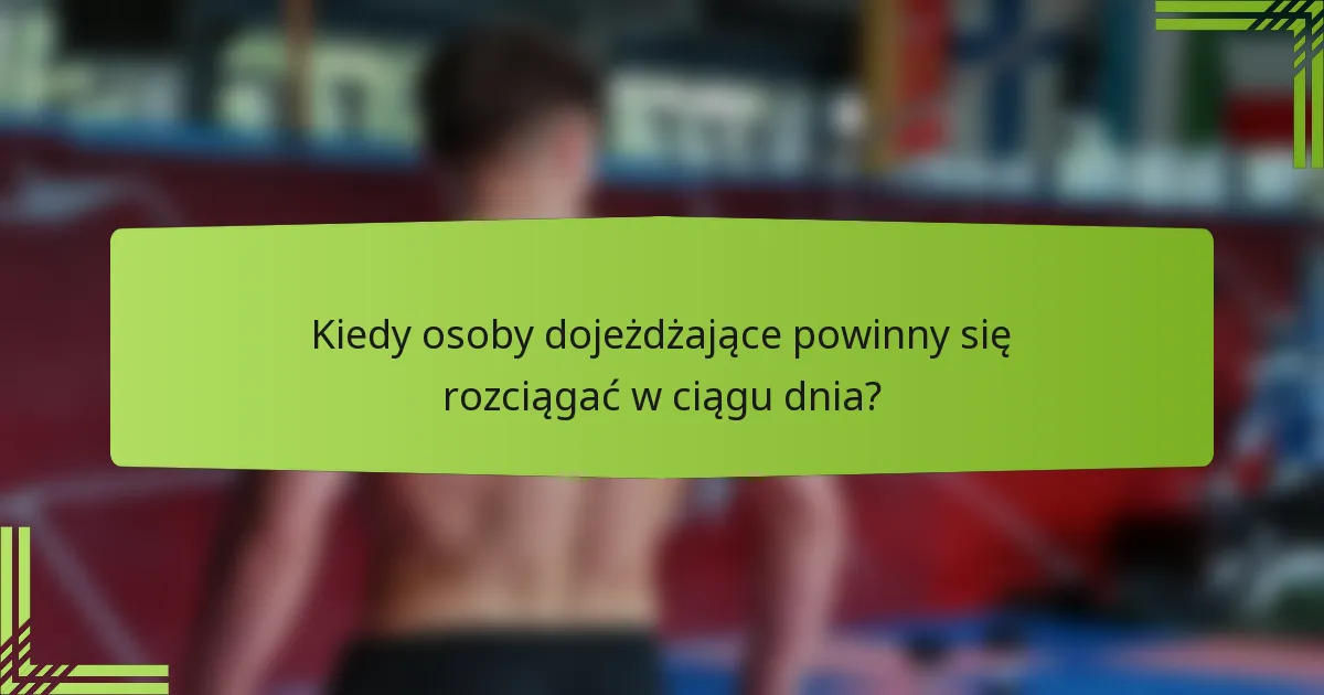Kiedy osoby dojeżdżające powinny się rozciągać w ciągu dnia?