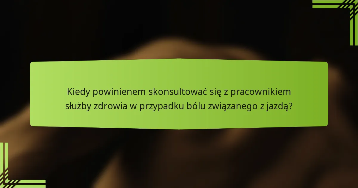 Kiedy powinienem skonsultować się z pracownikiem służby zdrowia w przypadku bólu związanego z jazdą?